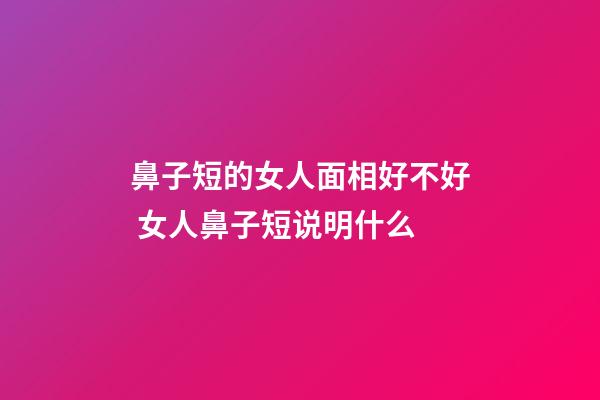 鼻子短的女人面相好不好 女人鼻子短说明什么